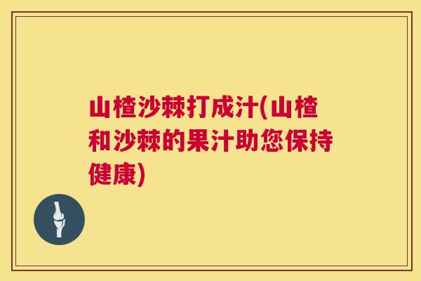 山楂沙棘打成汁(山楂和沙棘的果汁助您保持健康)
