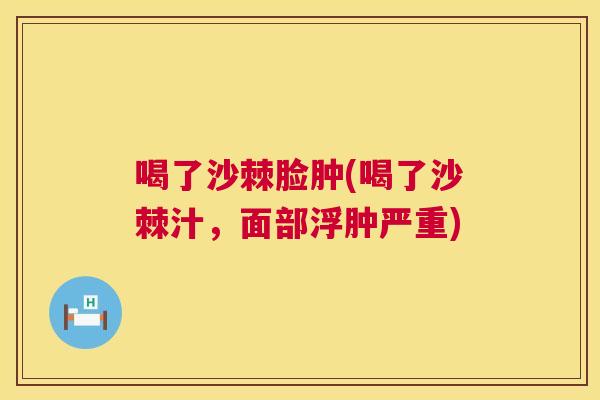 喝了沙棘脸肿(喝了沙棘汁,面部浮肿严重) 喝了沙棘脸肿(喝了沙棘汁,面部浮肿严重)