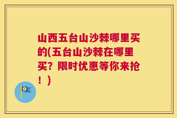 山西五台山沙棘哪里买的(五台山沙棘在哪里买？限时优惠等你来抢！)