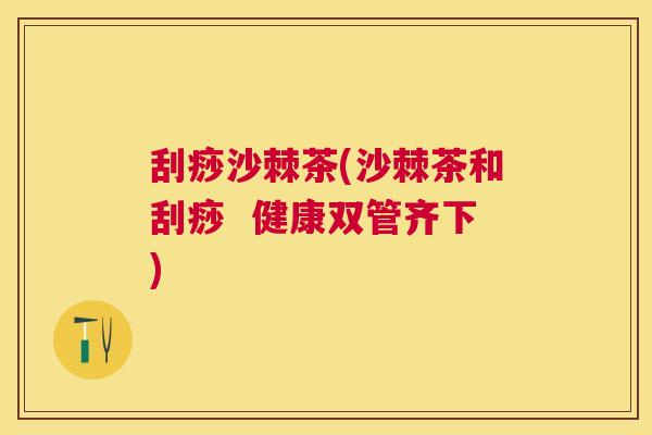 刮痧沙棘茶(沙棘茶和刮痧  健康双管齐下)