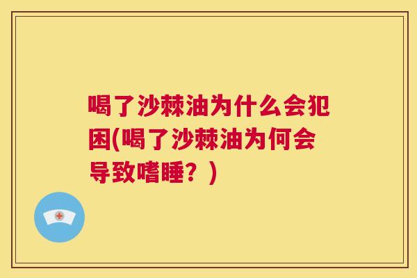 喝了沙棘油为什么会犯困(喝了沙棘油为何会导致嗜睡？)