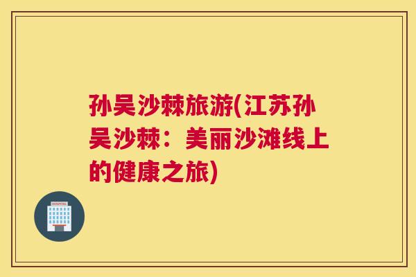 孙吴沙棘旅游(江苏孙吴沙棘:美丽沙滩线上的健康之旅) 孙吴沙棘旅游(江苏孙吴沙棘:美丽沙滩线上的健康之旅)