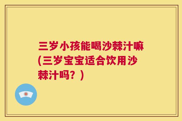 三岁小孩能喝沙棘汁嘛(三岁宝宝适合饮用沙棘汁吗？)