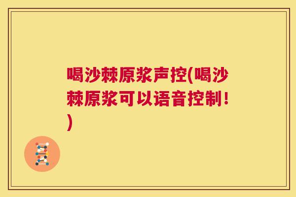 喝沙棘原浆声控(喝沙棘原浆可以语音控制!) 喝沙棘原浆声控(喝沙棘原浆可以语音控制!)