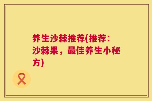 养生沙棘推荐(推荐：沙棘果，最佳养生小秘方)