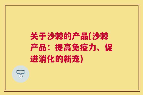 关于沙棘的产品(沙棘产品：提高免疫力、促进消化的新宠)