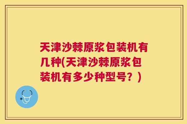 天津沙棘原浆包装机有几种(天津沙棘原浆包装机有多少种型号？)
