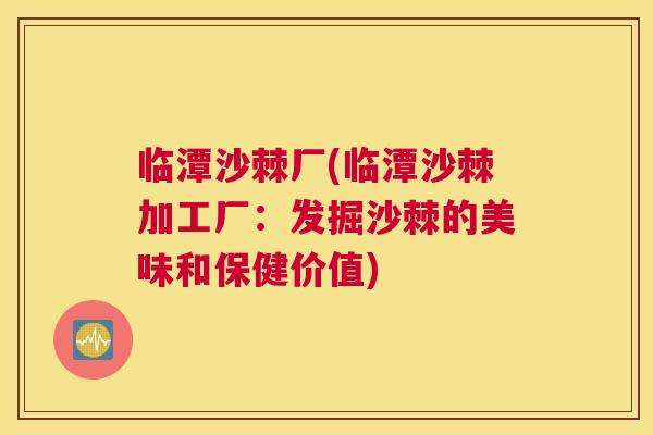 临潭沙棘厂(临潭沙棘加工厂：发掘沙棘的美味和保健价值)