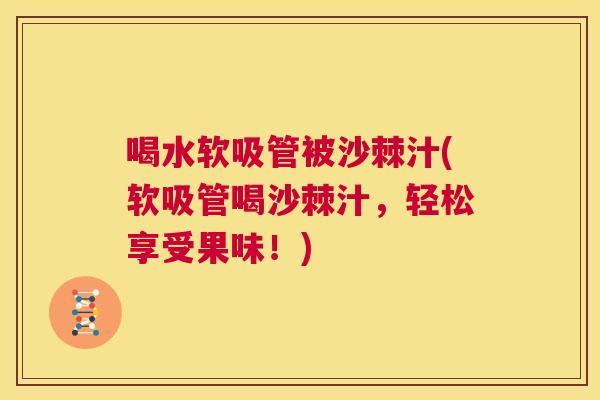 喝水软吸管被沙棘汁(软吸管喝沙棘汁，轻松享受果味！)