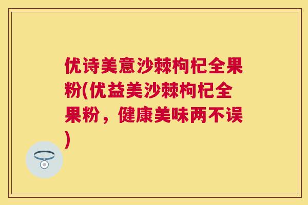 优诗美意沙棘枸杞全果粉(优益美沙棘枸杞全果粉，健康美味两不误)