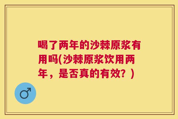喝了两年的沙棘原浆有用吗(沙棘原浆饮用两年，是否真的有效？)