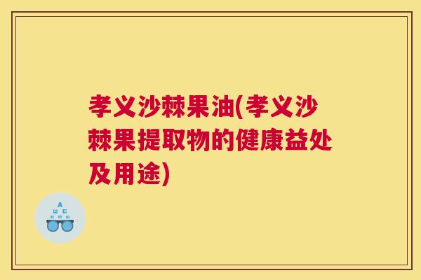 孝义沙棘果油(孝义沙棘果提取物的健康益处及用途) 孝义沙棘果油(孝义沙棘果提取物的健康益处及用途)