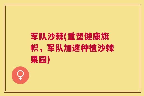 军队沙棘(重塑健康旗帜，军队加速种植沙棘果园)