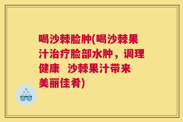 喝沙棘脸肿(喝沙棘果汁治疗脸部水肿，调理健康  沙棘果汁带来美丽佳肴)