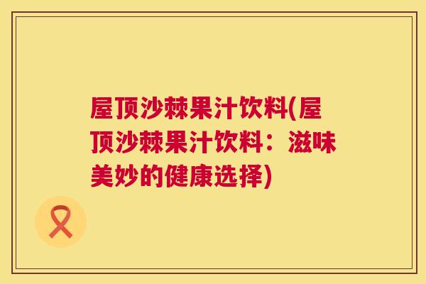 屋顶沙棘果汁饮料(屋顶沙棘果汁饮料：滋味美妙的健康选择)