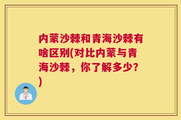 内蒙沙棘和青海沙棘有啥区别(对比内蒙与青海沙棘，你了解多少？)