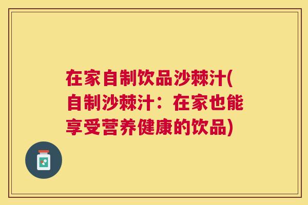 在家自制饮品沙棘汁(自制沙棘汁：在家也能享受营养健康的饮品)