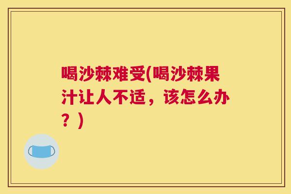 喝沙棘难受(喝沙棘果汁让人不适，该怎么办？)