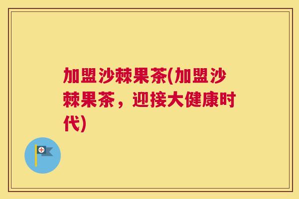 加盟沙棘果茶(加盟沙棘果茶，迎接大健康时代)