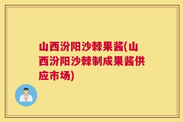山西汾阳沙棘果酱(山西汾阳沙棘制成果酱供应市场)