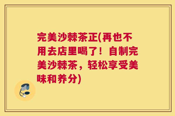 完美沙棘茶正(再也不用去店里喝了!自制完美沙棘茶,轻松享受美味和养分) 完美沙棘茶正(再也不用去店里喝了!自制完美沙棘茶,轻松享受美味和养分)