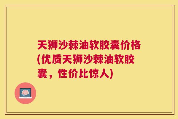天狮沙棘油软胶囊价格(优质天狮沙棘油软胶囊,性价比惊人) 天狮沙棘油软胶囊价格(优质天狮沙棘油软胶囊,性价比惊人)