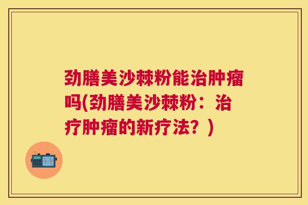 劲膳美沙棘粉能治肿瘤吗(劲膳美沙棘粉：治疗肿瘤的新疗法？)