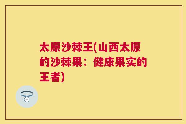 太原沙棘王(山西太原的沙棘果：健康果实的王者)