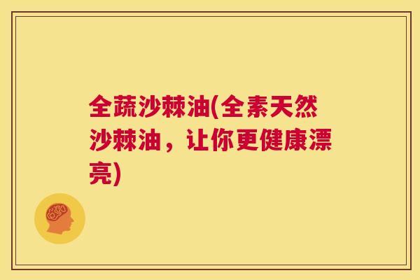 全蔬沙棘油(全素天然沙棘油，让你更健康漂亮)