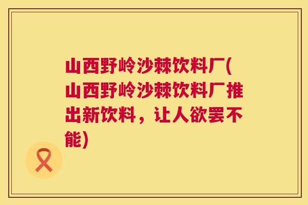 山西野岭沙棘饮料厂(山西野岭沙棘饮料厂推出新饮料，让人欲罢不能)