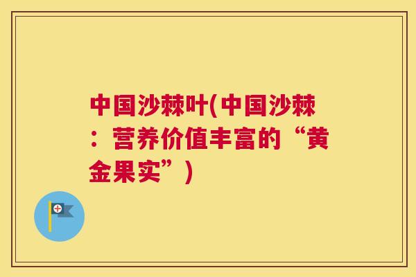 中国沙棘叶(中国沙棘：营养价值丰富的“黄金果实”)