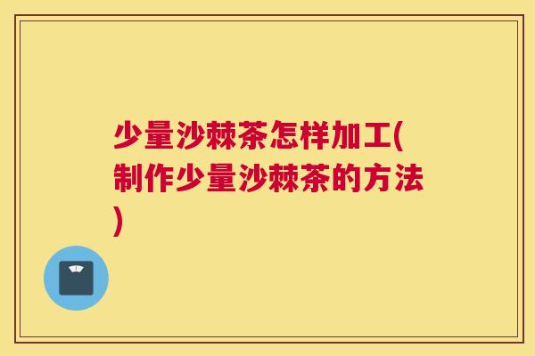 少量沙棘茶怎样加工(制作少量沙棘茶的方法)