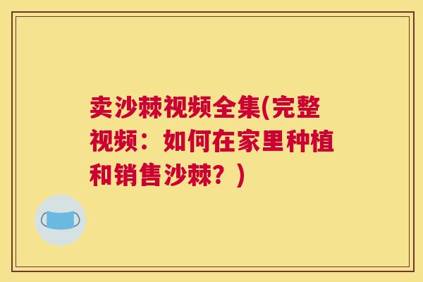 卖沙棘视频全集(完整视频：如何在家里种植和销售沙棘？)