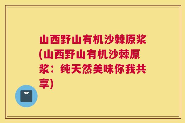 山西野山有机沙棘原浆(山西野山有机沙棘原浆：纯天然美味你我共享)