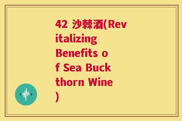42 沙棘酒(Revitalizing Benefits of Sea Buckthorn Wine)