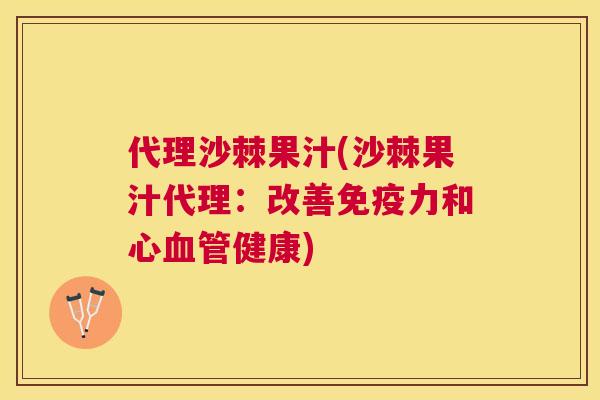 代理沙棘果汁(沙棘果汁代理：改善免疫力和心血管健康)