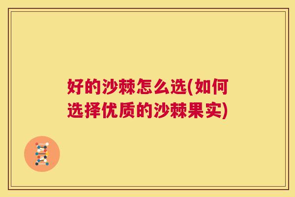 好的沙棘怎么选(如何选择优质的沙棘果实)