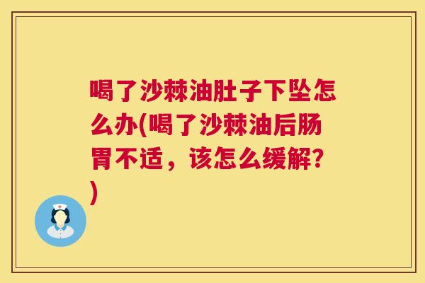 喝了沙棘油肚子下坠怎么办(喝了沙棘油后肠胃不适,该怎么缓解?) 喝了沙棘油肚子下坠怎么办(喝了沙棘油后肠胃不适,该怎么缓解?)