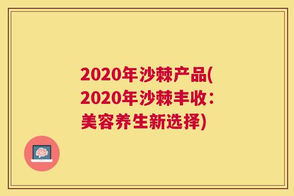 2020年沙棘产品(2020年沙棘丰收：美容养生新选择)