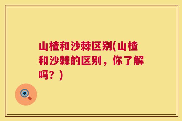 山楂和沙棘区别(山楂和沙棘的区别，你了解吗？)
