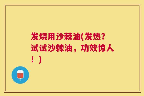 发烧用沙棘油(发热？试试沙棘油，功效惊人！)