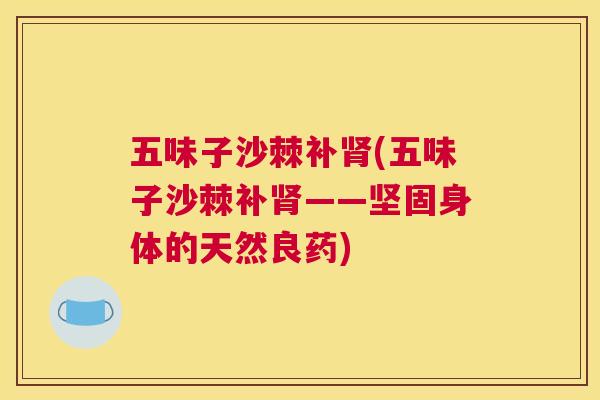 五味子沙棘补肾(五味子沙棘补肾——坚固身体的天然良药)