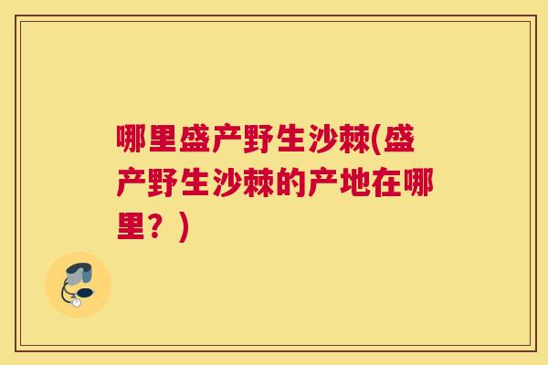 哪里盛产野生沙棘(盛产野生沙棘的产地在哪里？)