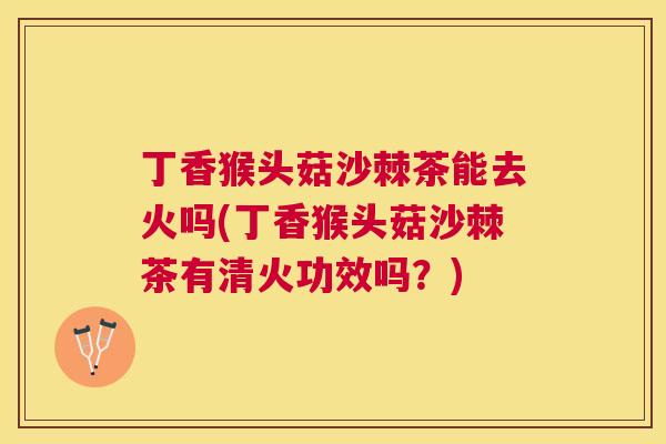 丁香猴头菇沙棘茶能去火吗(丁香猴头菇沙棘茶有清火功效吗？)