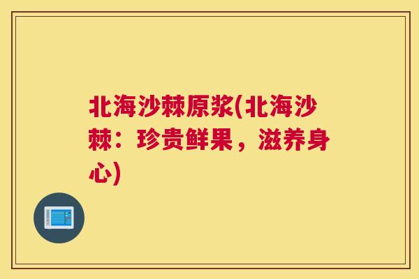 北海沙棘原浆(北海沙棘：珍贵鲜果，滋养身心)