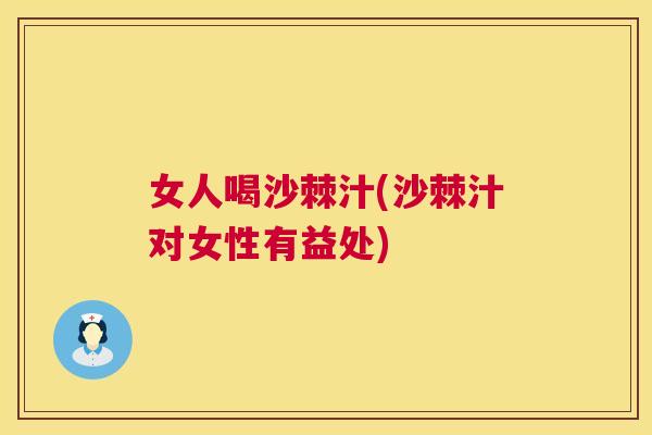 女人喝沙棘汁(沙棘汁对女性有益处) 女人喝沙棘汁(沙棘汁对女性有益处)