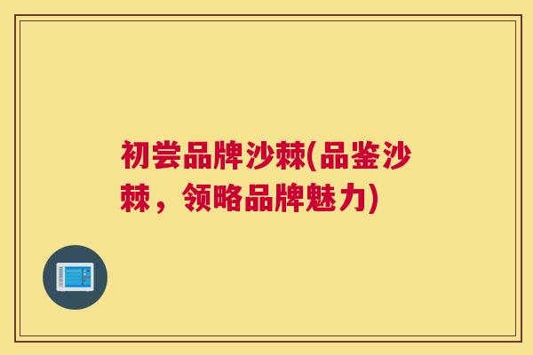 初尝品牌沙棘(品鉴沙棘，领略品牌魅力)