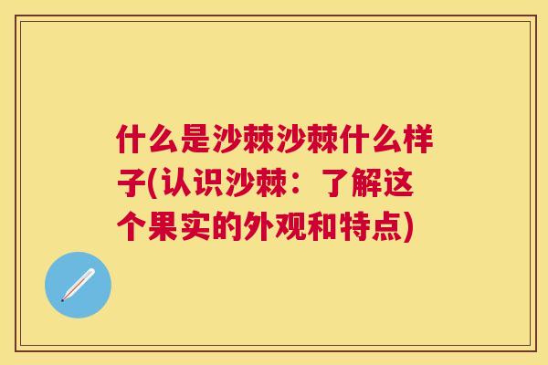 什么是沙棘沙棘什么样子(认识沙棘：了解这个果实的外观和特点)