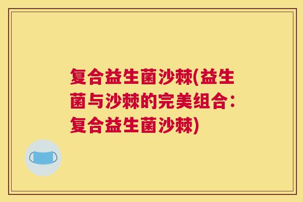 复合益生菌沙棘(益生菌与沙棘的完美组合:复合益生菌沙棘) 复合益生菌沙棘(益生菌与沙棘的完美组合:复合益生菌沙棘)