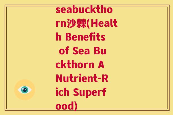seabuckthorn沙棘(Health Benefits of Sea Buckthorn A Nutrient-Rich Superfood)